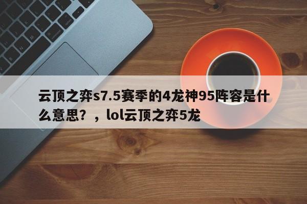云顶之弈s7.5赛季的4龙神95阵容是什么意思？，lol云顶之弈5龙-第3张图片-梵四游戏网