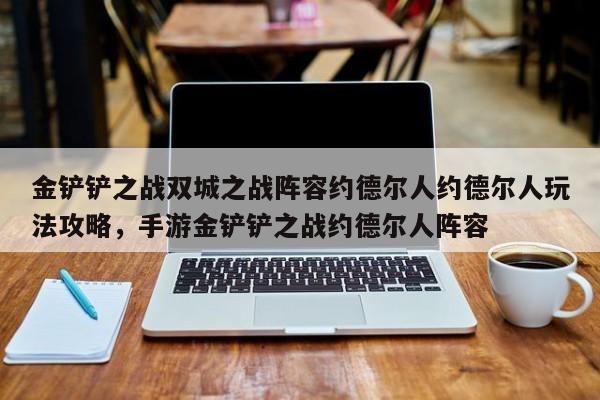 金铲铲之战双城之战阵容约德尔人约德尔人玩法攻略，手游金铲铲之战约德尔人阵容-第1张图片-梵四游戏网