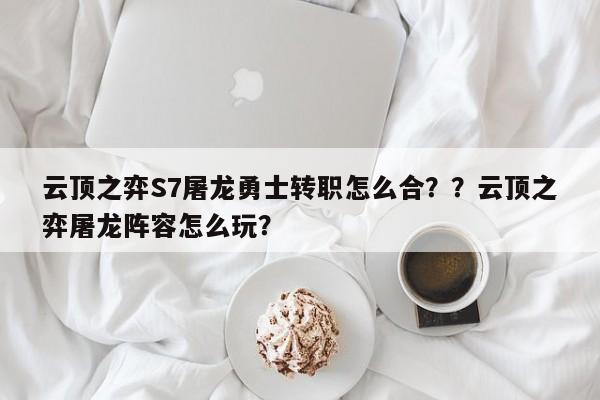 云顶之弈S7屠龙勇士转职怎么合？？云顶之弈屠龙阵容怎么玩？-第2张图片-梵四游戏网