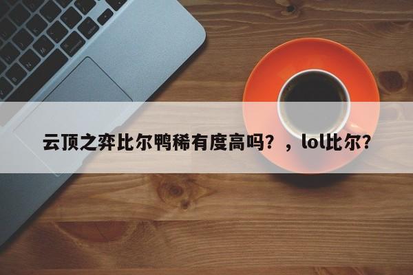 云顶之弈比尔鸭稀有度高吗？，lol比尔？-第2张图片-梵四游戏网
