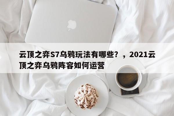 云顶之弈S7乌鸦玩法有哪些？，2021云顶之弈乌鸦阵容如何运营-第1张图片-梵四游戏网