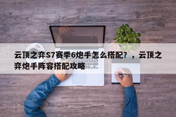 云顶之弈S7赛季6炮手怎么搭配？，云顶之弈炮手阵容搭配攻略-第2张图片-梵四游戏网