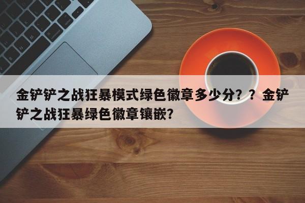 金铲铲之战狂暴模式绿色徽章多少分？？金铲铲之战狂暴绿色徽章镶嵌？-第3张图片-梵四游戏网