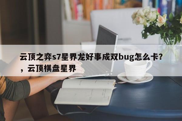 云顶之弈s7星界龙好事成双bug怎么卡？，云顶棋盘星界-第3张图片-梵四游戏网