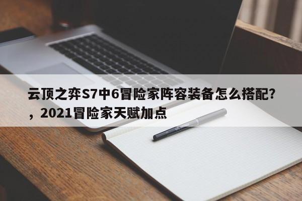 云顶之弈S7中6冒险家阵容装备怎么搭配？，2021冒险家天赋加点-第1张图片-梵四游戏网