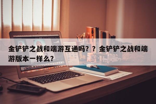 金铲铲之战和端游互通吗？？金铲铲之战和端游版本一样么？-第1张图片-梵四游戏网