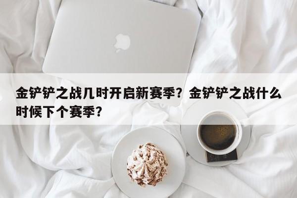 金铲铲之战几时开启新赛季？金铲铲之战什么时候下个赛季？-第1张图片-梵四游戏网