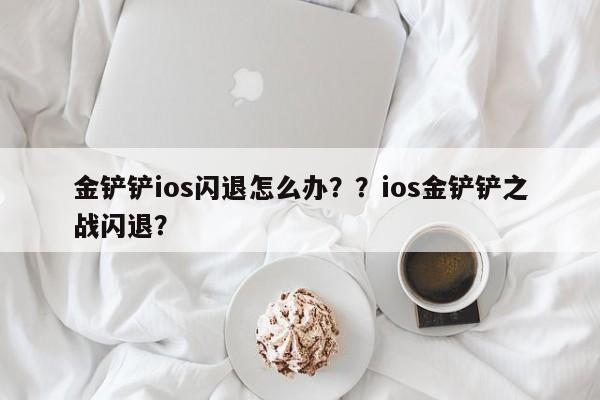 金铲铲ios闪退怎么办？？ios金铲铲之战闪退？-第2张图片-梵四游戏网