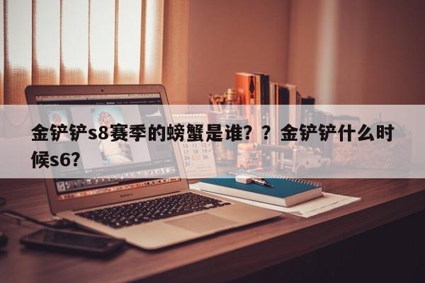 金铲铲s8赛季的螃蟹是谁？？金铲铲什么时候s6？-第2张图片-梵四游戏网