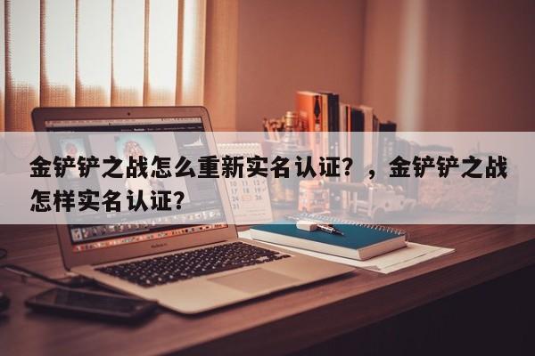 金铲铲之战怎么重新实名认证？，金铲铲之战怎样实名认证？-第2张图片-梵四游戏网