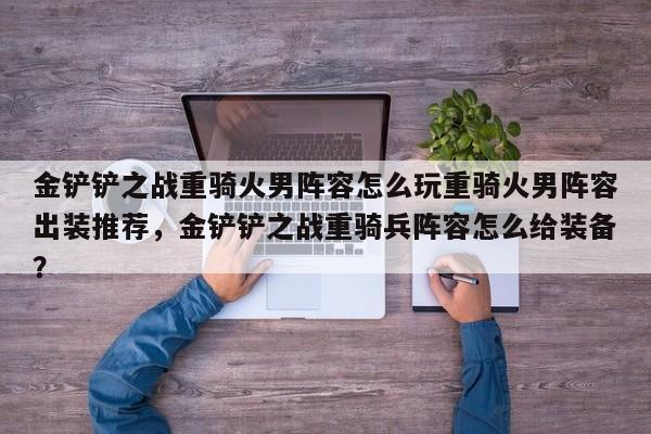 金铲铲之战重骑火男阵容怎么玩重骑火男阵容出装推荐，金铲铲之战重骑兵阵容怎么给装备？-第2张图片-梵四游戏网