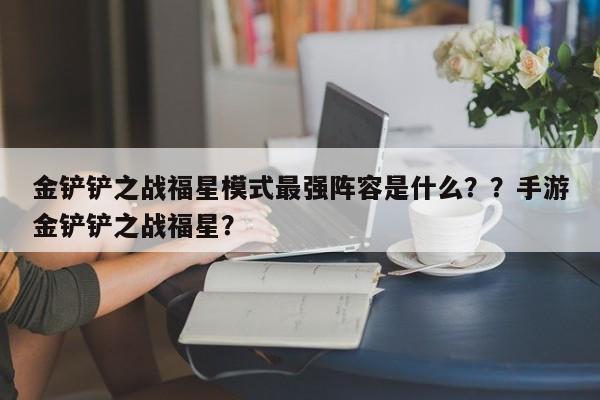 金铲铲之战福星模式最强阵容是什么？？手游金铲铲之战福星？-第1张图片-梵四游戏网