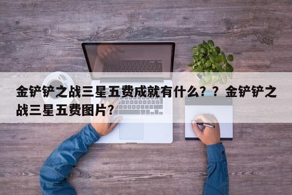 金铲铲之战三星五费成就有什么？？金铲铲之战三星五费图片？-第1张图片-梵四游戏网