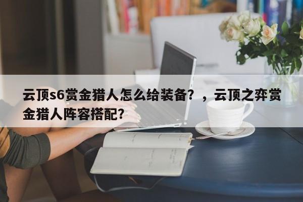 云顶s6赏金猎人怎么给装备？，云顶之弈赏金猎人阵容搭配？-第2张图片-梵四游戏网