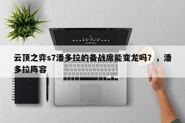 云顶之弈s7潘多拉的备战席能变龙吗？，潘多拉阵容-第2张图片-梵四游戏网