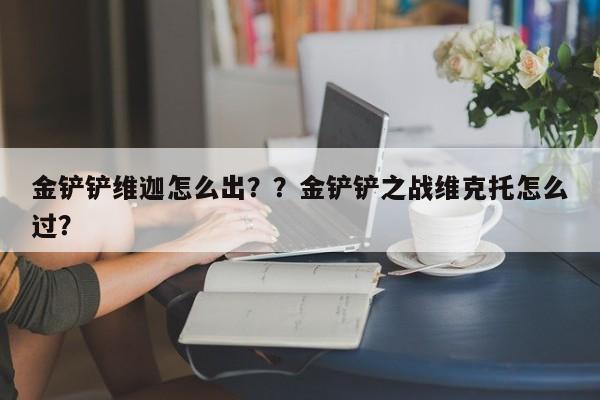 金铲铲维迦怎么出？？金铲铲之战维克托怎么过？-第3张图片-梵四游戏网