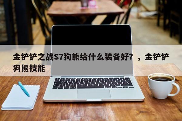金铲铲之战S7狗熊给什么装备好？，金铲铲狗熊技能-第2张图片-梵四游戏网