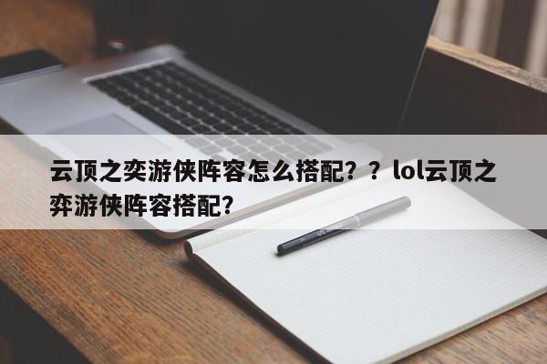 云顶之奕游侠阵容怎么搭配？？lol云顶之弈游侠阵容搭配？-第1张图片-梵四游戏网