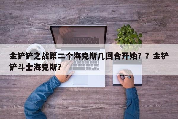 金铲铲之战第二个海克斯几回合开始？？金铲铲斗士海克斯？-第1张图片-梵四游戏网