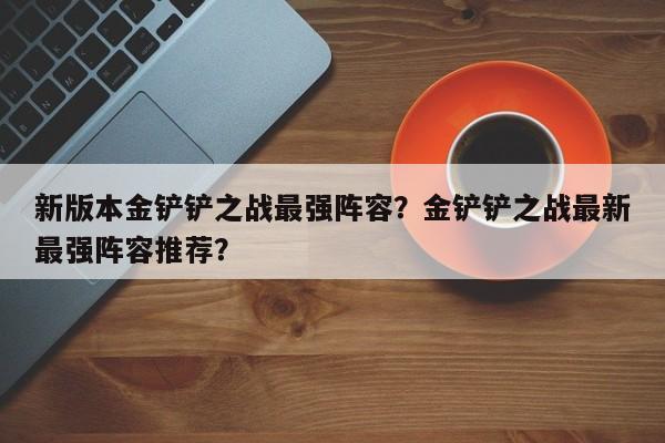 新版本金铲铲之战最强阵容？金铲铲之战最新最强阵容推荐？-第3张图片-梵四游戏网