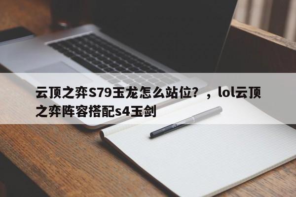 云顶之弈S79玉龙怎么站位？，lol云顶之弈阵容搭配s4玉剑-第2张图片-梵四游戏网