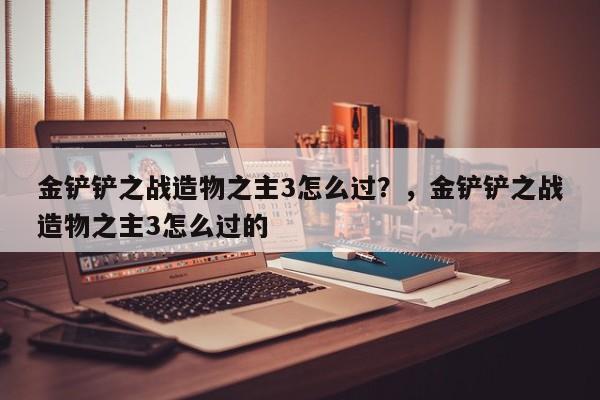 金铲铲之战造物之主3怎么过？，金铲铲之战造物之主3怎么过的-第1张图片-梵四游戏网
