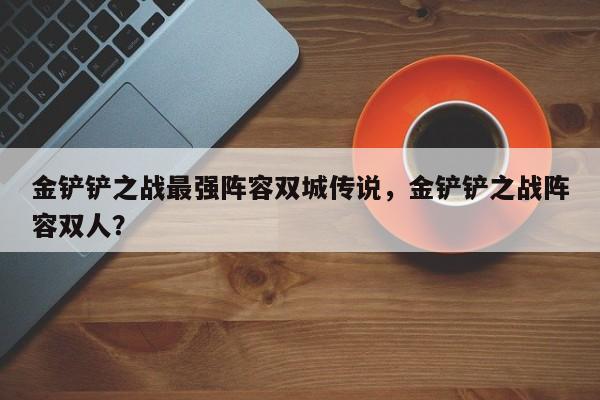 金铲铲之战最强阵容双城传说，金铲铲之战阵容双人？-第1张图片-梵四游戏网