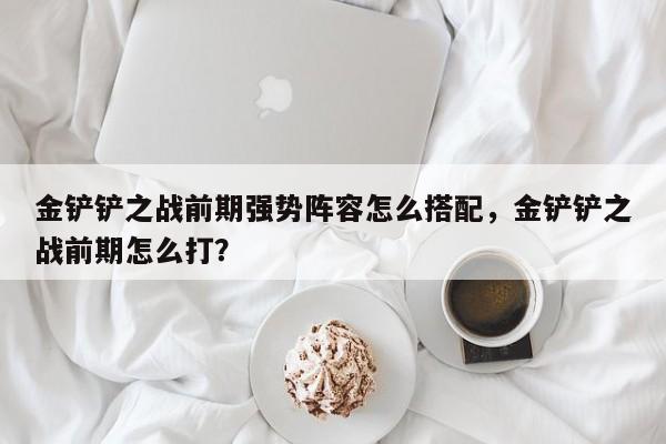 金铲铲之战前期强势阵容怎么搭配，金铲铲之战前期怎么打？-第1张图片-梵四游戏网