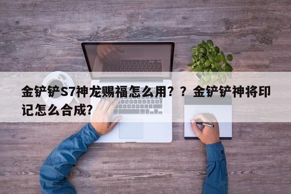 金铲铲S7神龙赐福怎么用？？金铲铲神将印记怎么合成？-第1张图片-梵四游戏网