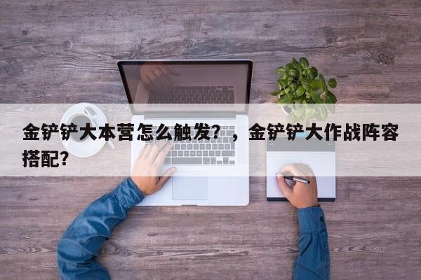 金铲铲大本营怎么触发？，金铲铲大作战阵容搭配？-第1张图片-梵四游戏网
