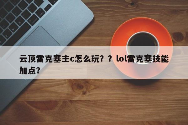 云顶雷克塞主c怎么玩？？lol雷克塞技能加点？-第2张图片-梵四游戏网