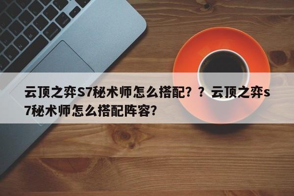 云顶之弈S7秘术师怎么搭配？？云顶之弈s7秘术师怎么搭配阵容？-第1张图片-梵四游戏网