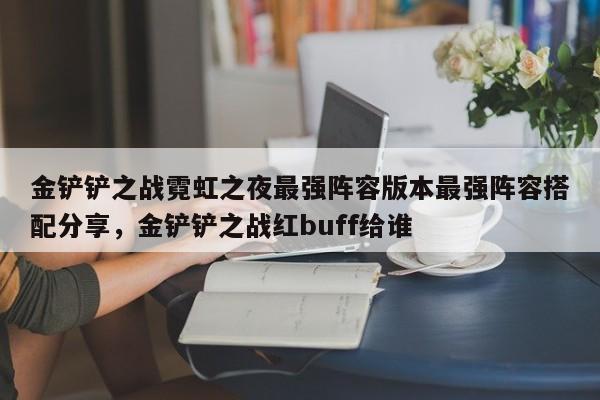 金铲铲之战霓虹之夜最强阵容版本最强阵容搭配分享，金铲铲之战红buff给谁-第2张图片-梵四游戏网