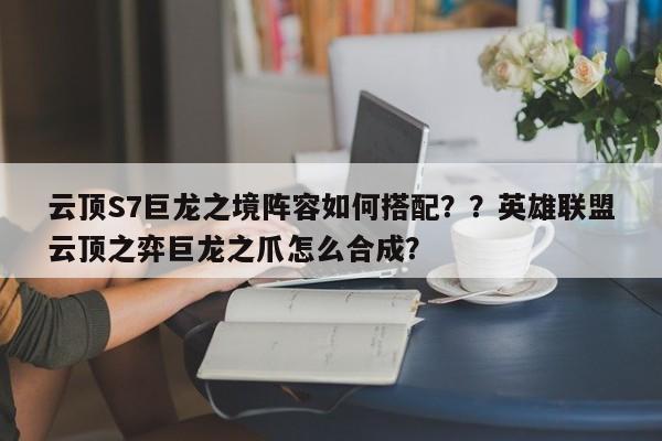 云顶S7巨龙之境阵容如何搭配？？英雄联盟云顶之弈巨龙之爪怎么合成？-第3张图片-梵四游戏网