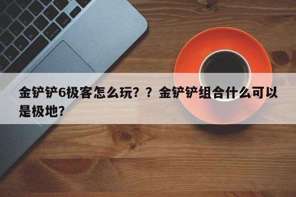 金铲铲6极客怎么玩？？金铲铲组合什么可以是极地？-第2张图片-梵四游戏网