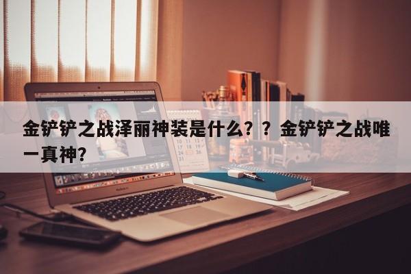 金铲铲之战泽丽神装是什么？？金铲铲之战唯一真神？-第2张图片-梵四游戏网