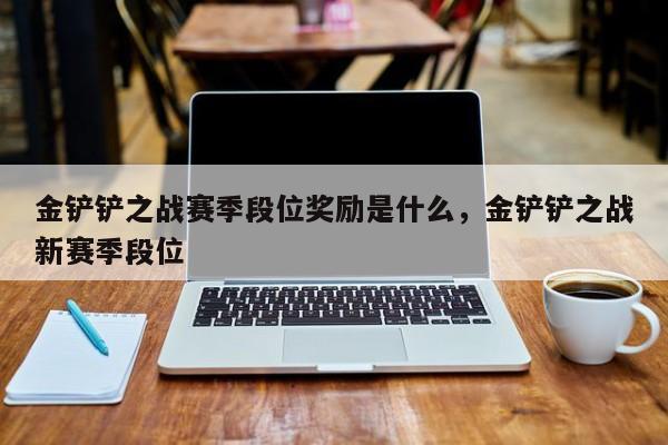 金铲铲之战赛季段位奖励是什么，金铲铲之战新赛季段位-第1张图片-梵四游戏网