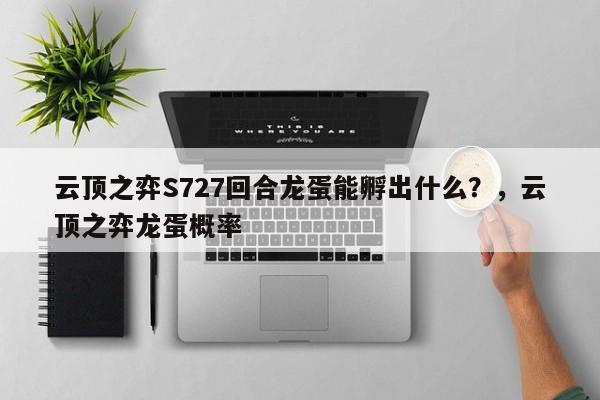 云顶之弈S727回合龙蛋能孵出什么？，云顶之弈龙蛋概率-第1张图片-梵四游戏网