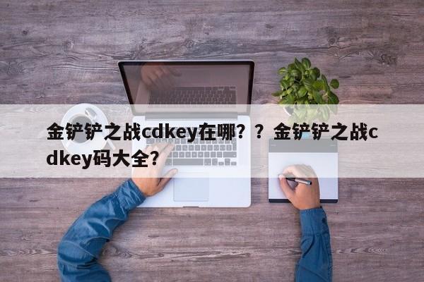金铲铲之战cdkey在哪？？金铲铲之战cdkey码大全？-第2张图片-梵四游戏网