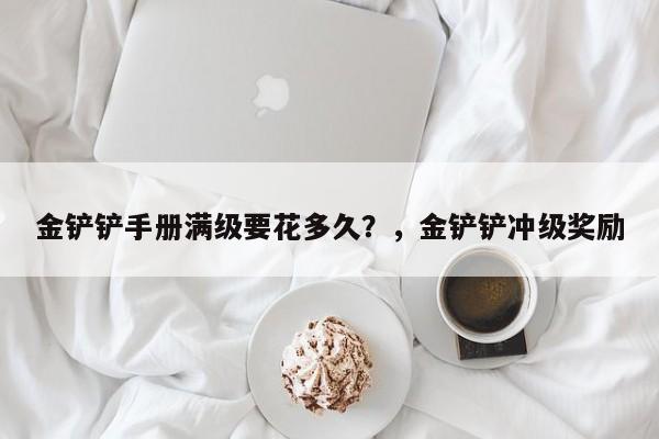 金铲铲手册满级要花多久？，金铲铲冲级奖励-第1张图片-梵四游戏网