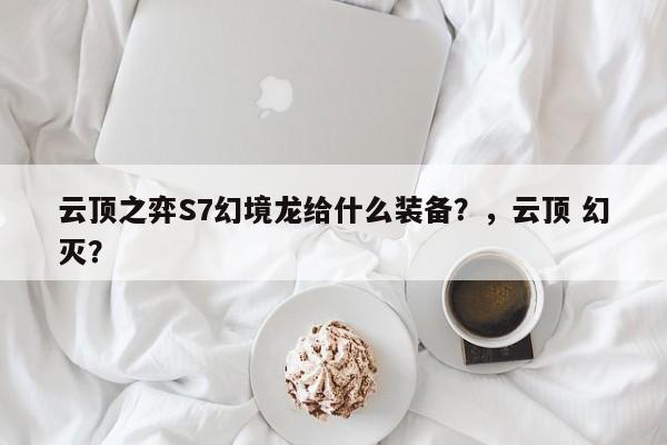 云顶之弈S7幻境龙给什么装备？，云顶 幻灭？-第1张图片-梵四游戏网