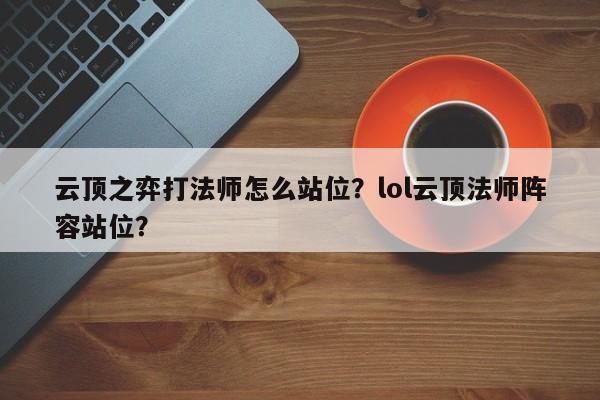 云顶之弈打法师怎么站位？lol云顶法师阵容站位？-第2张图片-梵四游戏网
