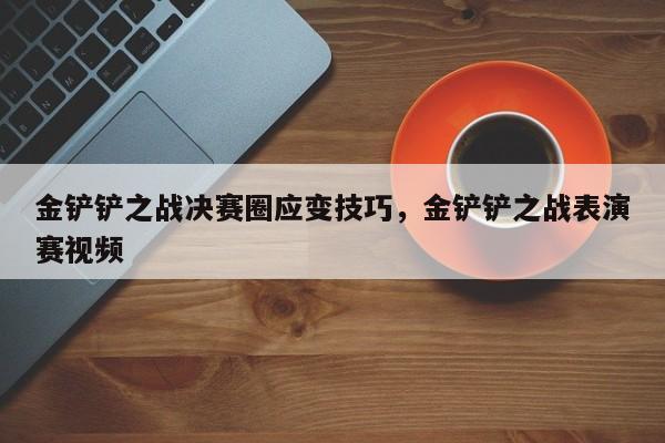金铲铲之战决赛圈应变技巧，金铲铲之战表演赛视频-第2张图片-梵四游戏网