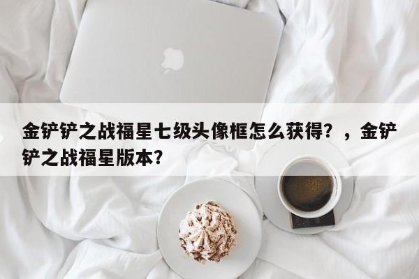 金铲铲之战福星七级头像框怎么获得？，金铲铲之战福星版本？-第2张图片-梵四游戏网