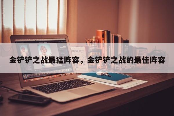 金铲铲之战最猛阵容，金铲铲之战的最佳阵容-第3张图片-梵四游戏网