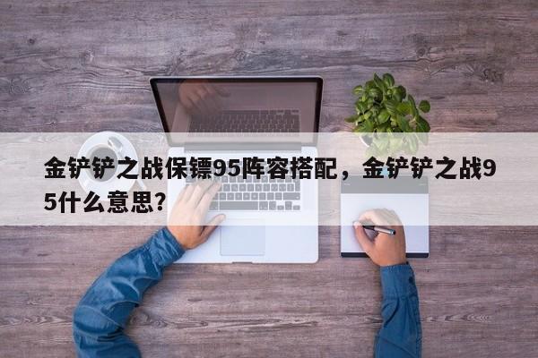 金铲铲之战保镖95阵容搭配，金铲铲之战95什么意思？-第1张图片-梵四游戏网