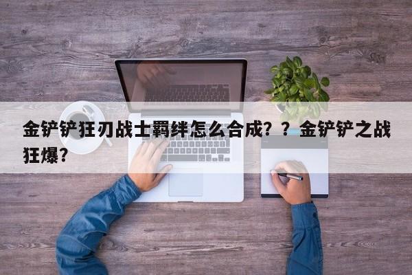 金铲铲狂刃战士羁绊怎么合成？？金铲铲之战狂爆？-第2张图片-梵四游戏网