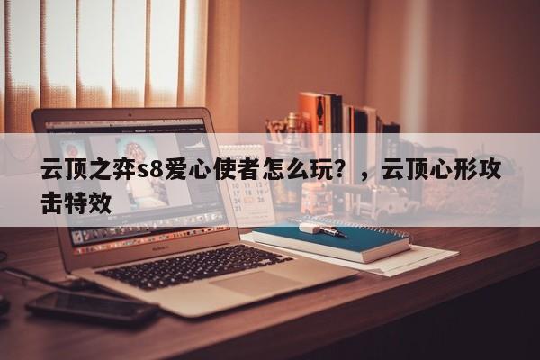 云顶之弈s8爱心使者怎么玩？，云顶心形攻击特效-第1张图片-梵四游戏网