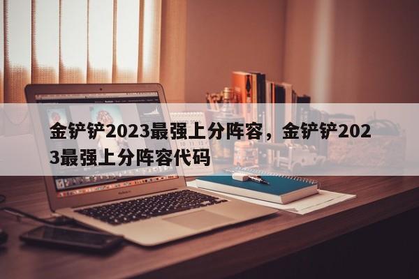 金铲铲2023最强上分阵容，金铲铲2023最强上分阵容代码-第2张图片-梵四游戏网