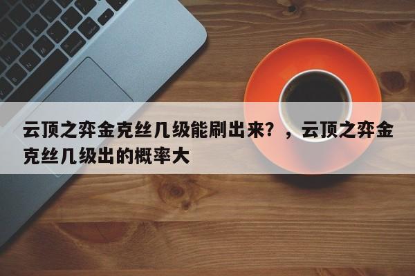 云顶之弈金克丝几级能刷出来？，云顶之弈金克丝几级出的概率大-第2张图片-梵四游戏网